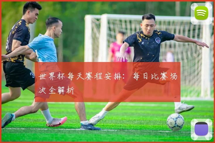 世界杯每天赛程安排：每日比赛场次全解析
