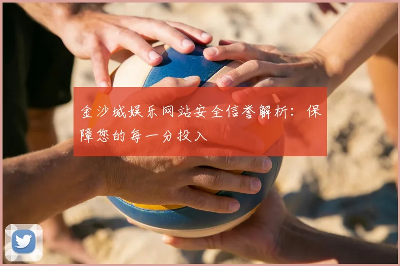 金沙城娱乐网站安全信誉解析：保障您的每一分投入