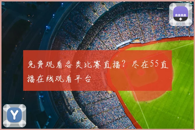 免费观看各类比赛直播?尽在55直播在线观看平台