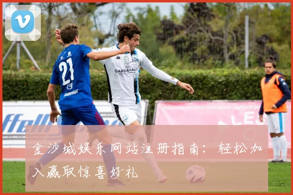金沙城娱乐网站注册指南：轻松加入赢取惊喜好礼