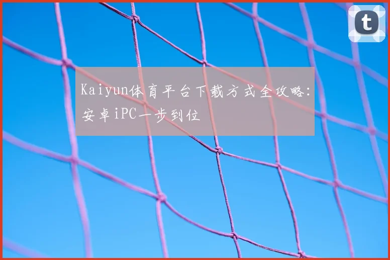 Kaiyun体育平台下载方式全攻略:安卓iPC一步到位