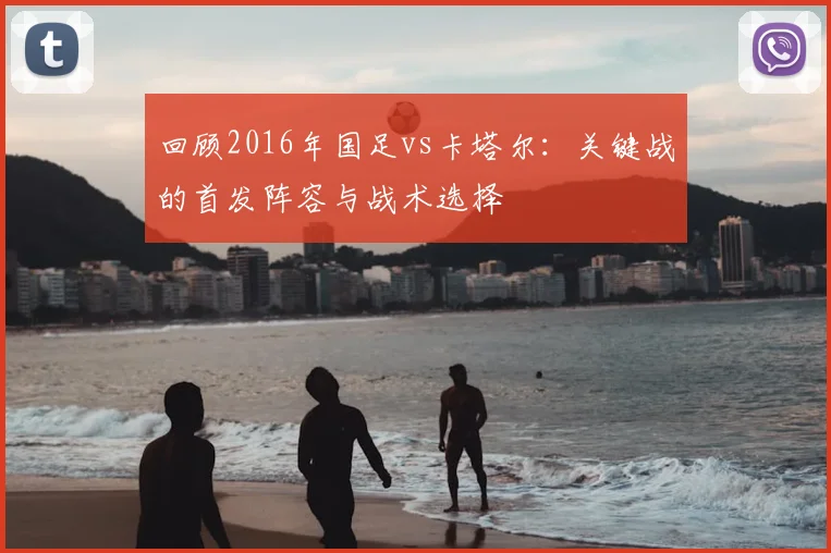 回顾2016年国足vs卡塔尔：关键战的首发阵容与战术选择