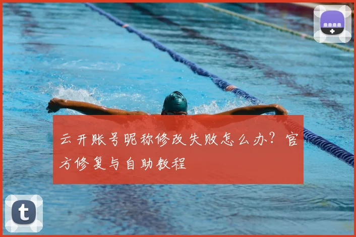云开账号昵称修改失败怎么办？官方修复与自助教程