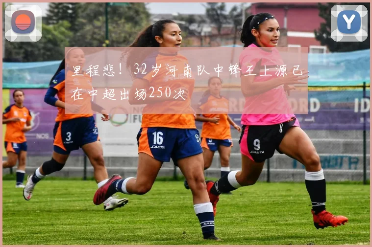 里程悲！32岁河南队中锋王上源已在中超出场250次