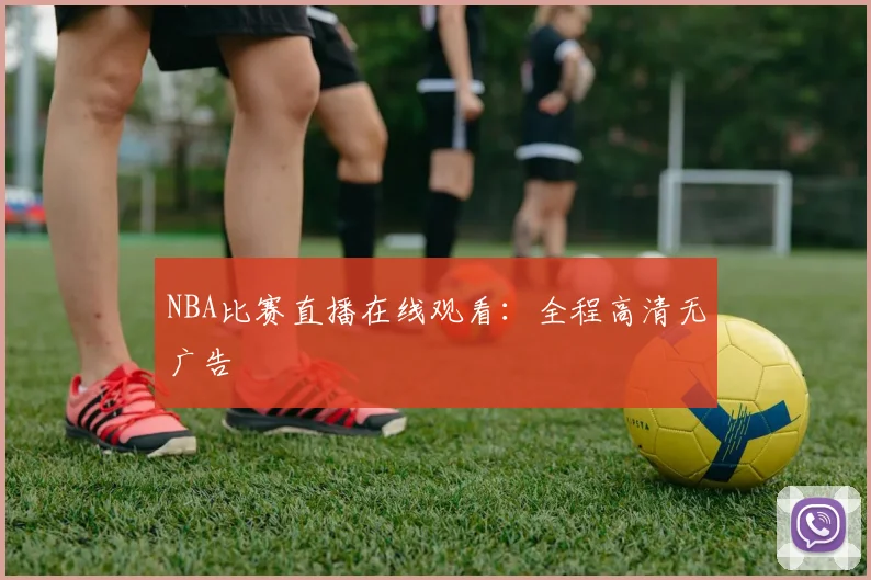 NBA比赛直播在线观看：全程高清无广告