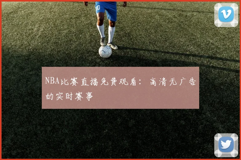 NBA比赛直播免费观看：高清无广告的实时赛事
