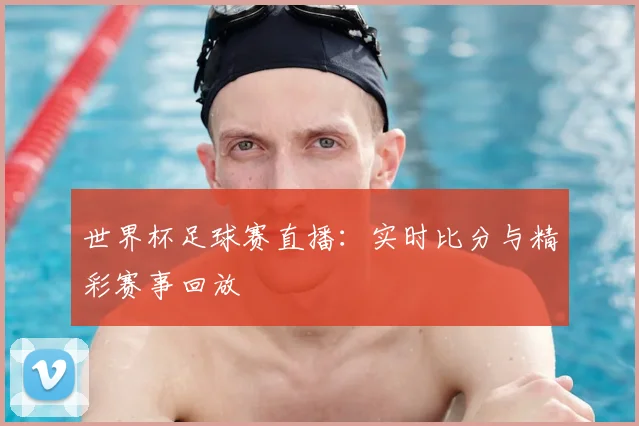 世界杯足球赛直播：实时比分与精彩赛事回放