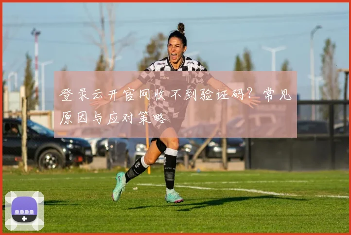 登录云开官网收不到验证码？常见原因与应对策略