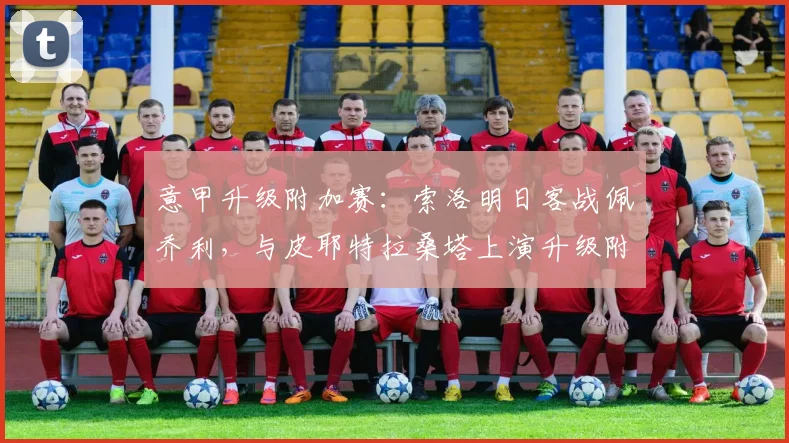 意甲升级附加赛：索洛明日客战佩乔利，与皮耶特拉桑塔上演升级附加赛