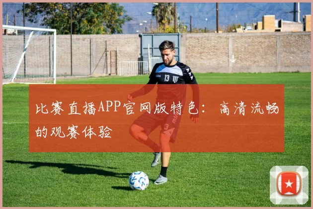比赛直播APP官网版特色：高清流畅的观赛体验