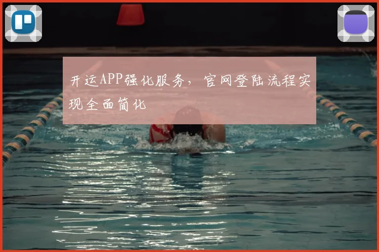 开运APP强化服务，官网登陆流程实现全面简化