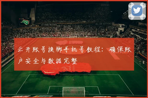 云开账号换绑手机号教程：确保账户安全与数据完整