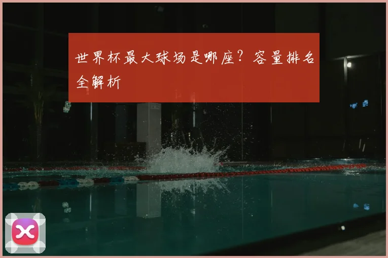 世界杯最大球场是哪座？容量排名全解析