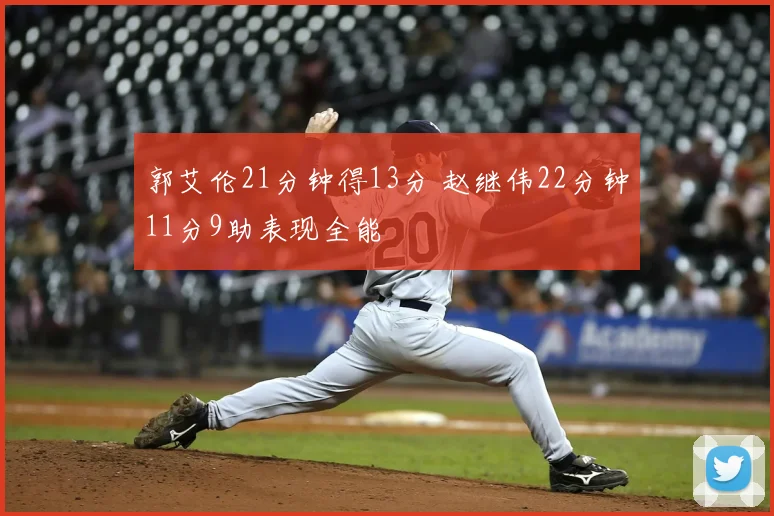 郭艾伦21分钟得13分 赵继伟22分钟11分9助表现全能