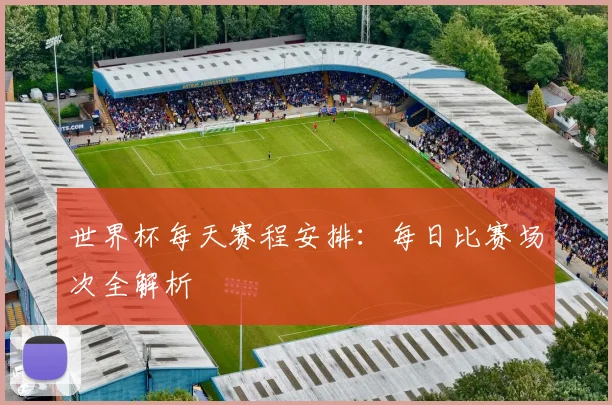 世界杯每天赛程安排：每日比赛场次全解析