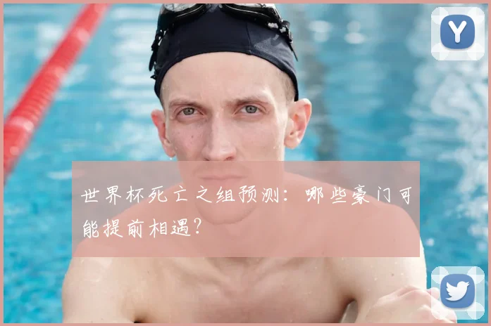 世界杯死亡之组预测：哪些豪门可能提前相遇？