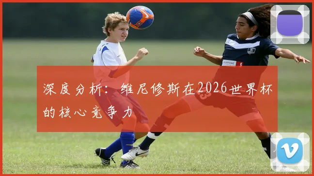 深度分析：维尼修斯在2026世界杯的核心竞争力