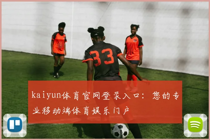 kaiyun体育官网登录入口：您的专业移动端体育娱乐门户