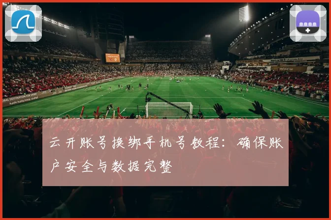 云开账号换绑手机号教程：确保账户安全与数据完整