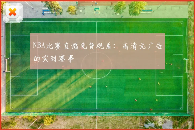 NBA比赛直播免费观看：高清无广告的实时赛事