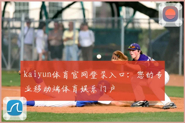 kaiyun体育官网登录入口：您的专业移动端体育娱乐门户