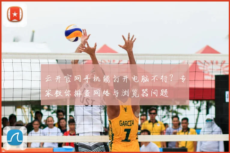 云开官网手机能打开电脑不行？专家教你排查网络与浏览器问题