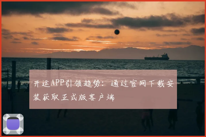 开运APP引领趋势：通过官网下载安装获取正式版客户端