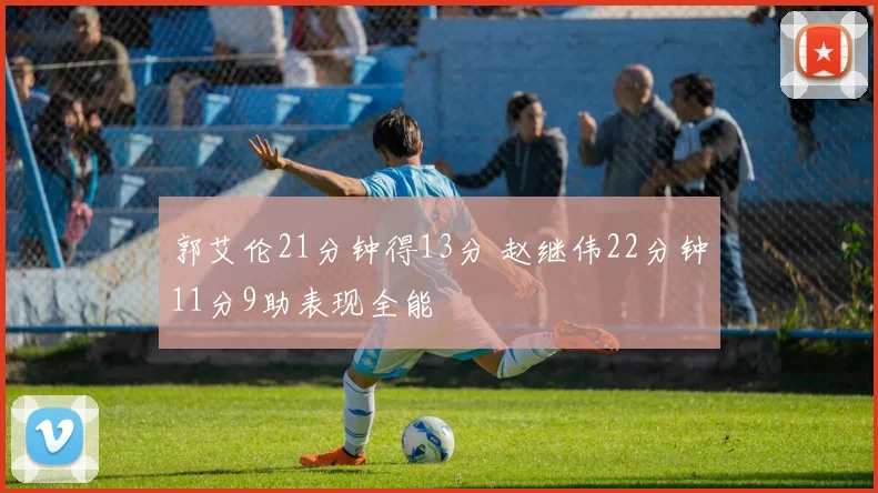 郭艾伦21分钟得13分 赵继伟22分钟11分9助表现全能